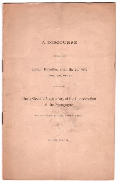 “A DISCOURSE DELIVERED ON SABBATH BEMIDBAR, SIVAN 2’D 5652…MAY 28, 1892…BEING THE 32’ND ANNIVERSARY OF THE CONSECREATION OF THE SYNAGOGUE ON 7’TH STREET [PHILA] BY S. MORAIS.” 